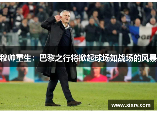 穆帅重生：巴黎之行将掀起球场如战场的风暴