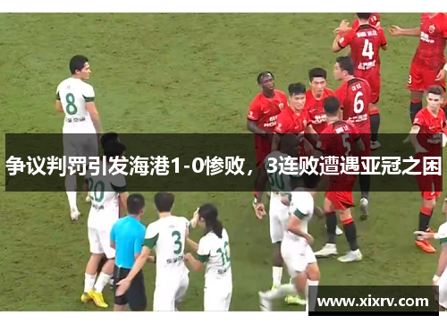争议判罚引发海港1-0惨败，3连败遭遇亚冠之困