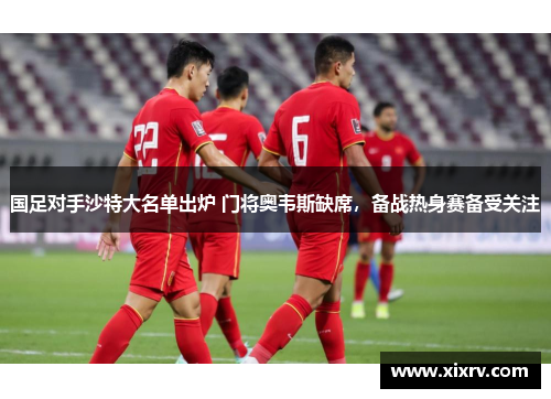 国足对手沙特大名单出炉 门将奥韦斯缺席，备战热身赛备受关注